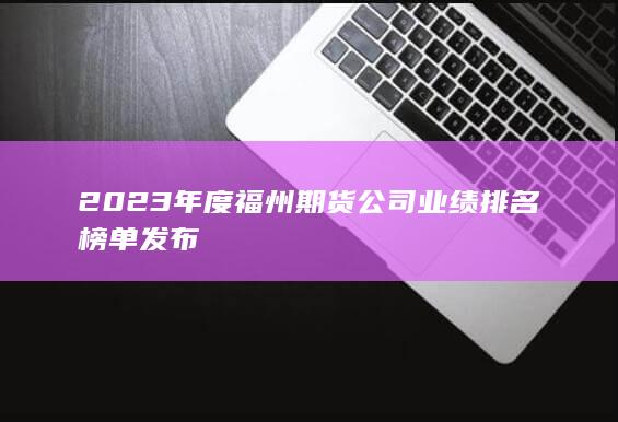2023年度福州期貨公司業(yè)績排名榜單發(fā)布
